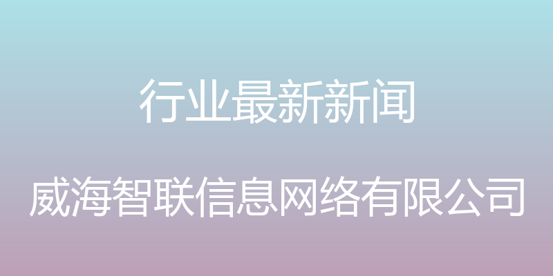 行业最新新闻 - 威海智联信息网络有限公司