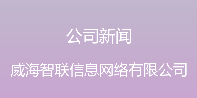 公司新闻 - 威海智联信息网络有限公司